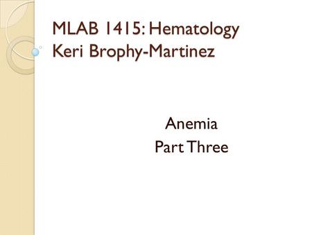 MLAB 1415: Hematology Keri Brophy-Martinez Anemia Part Three.
