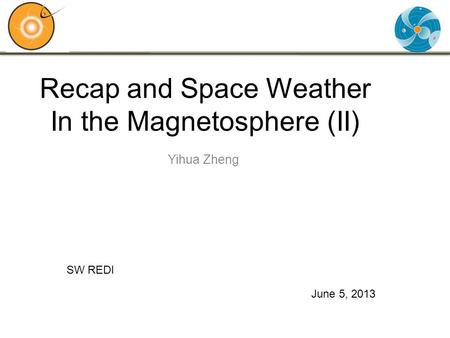 Recap and Space Weather In the Magnetosphere (II) Yihua Zheng June 5, 2013 SW REDI.
