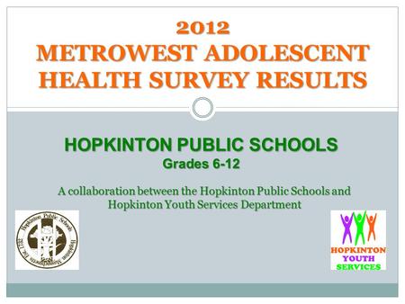 2012 METROWEST ADOLESCENT HEALTH SURVEY RESULTS HOPKINTON PUBLIC SCHOOLS Grades 6-12 A collaboration between the Hopkinton Public Schools and Hopkinton.