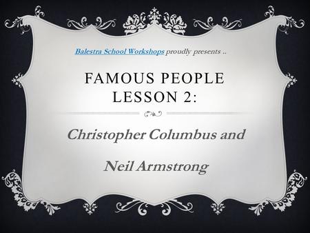 FAMOUS PEOPLE LESSON 2: Christopher Columbus and Neil Armstrong Balestra School WorkshopsBalestra School Workshops proudly presents..