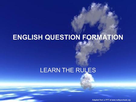 ENGLISH QUESTION FORMATION LEARN THE RULES Adapted from a PPT at www.nutleyschools.org.