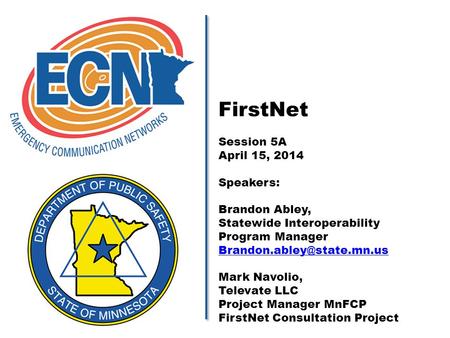 FirstNet Session 5A April 15, 2014 Speakers: Brandon Abley, Statewide Interoperability Program Manager Mark Navolio, Televate.