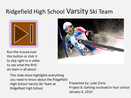 Ridgefield High School Varsity Ski Team Presented by: Luke Doris Project 8: Getting Involved in Your school January 6, 2010 Run the mouse over this button.