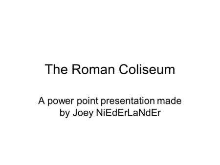 The Roman Coliseum A power point presentation made by Joey NiEdErLaNdEr.