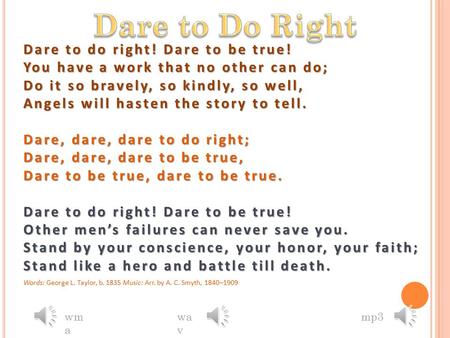 Dare to do right! Dare to be true! You have a work that no other can do; Do it so bravely, so kindly, so well, Angels will hasten the story to tell. Dare,