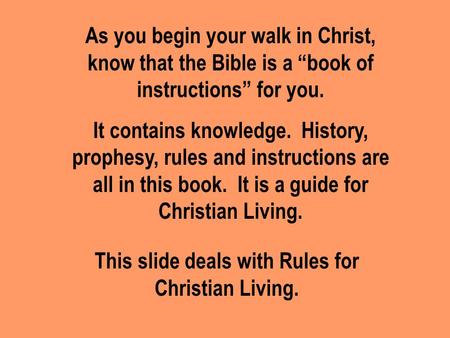 As you begin your walk in Christ, know that the Bible is a “book of instructions” for you. It contains knowledge. History, prophesy, rules and instructions.