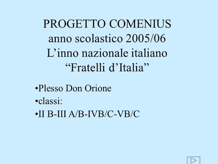 PROGETTO COMENIUS anno scolastico 2005/06 L’inno nazionale italiano “Fratelli d’Italia” Plesso Don Orione classi: II B-III A/B-IVB/C-VB/C.