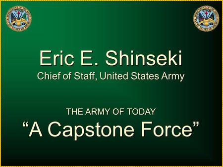 Eric E. Shinseki Chief of Staff, United States Army THE ARMY OF TODAY “A Capstone Force”