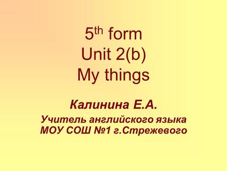 5 th form Unit 2(b) My things Калинина Е.А. Учитель английского языка МОУ СОШ №1 г.Стрежевого.