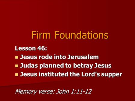 Firm Foundations Lesson 46: Jesus rode into Jerusalem Jesus rode into Jerusalem Judas planned to betray Jesus Judas planned to betray Jesus Jesus instituted.