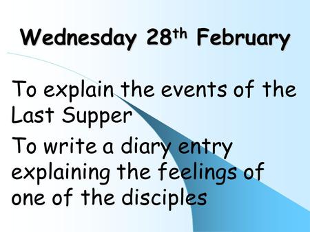 Wednesday 28 th February To explain the events of the Last Supper To write a diary entry explaining the feelings of one of the disciples.