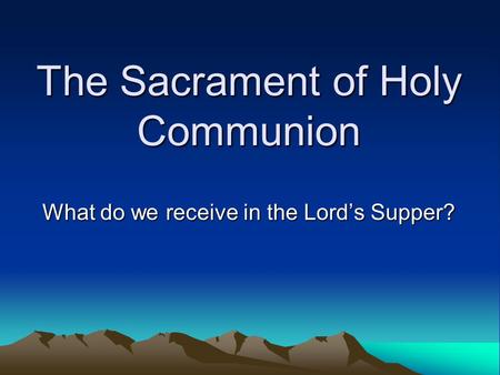 The Sacrament of Holy Communion What do we receive in the Lord’s Supper?