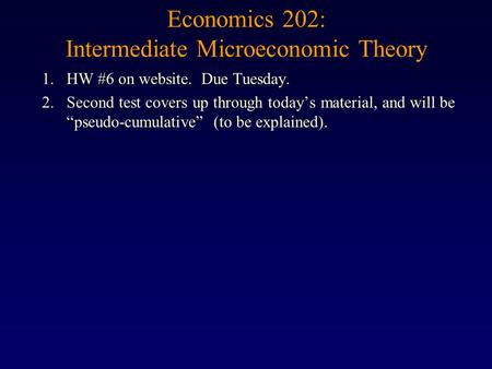 Economics 202: Intermediate Microeconomic Theory 1.HW #6 on website. Due Tuesday. 2.Second test covers up through today’s material, and will be “pseudo-cumulative”