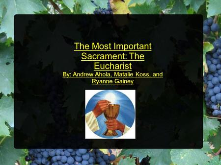 The Most Important Sacrament: The Eucharist By: Andrew Ahola, Matalie Koss, and Ryanne Gainey.