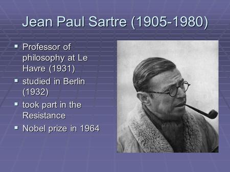 Jean Paul Sartre (1905-1980)  Professor of philosophy at Le Havre (1931)  studied in Berlin (1932)  took part in the Resistance  Nobel prize in 1964.