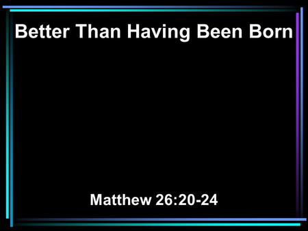 Better Than Having Been Born Matthew 26:20-24. 20 When evening had come, He sat down with the twelve. 21 Now as they were eating, He said, Assuredly,
