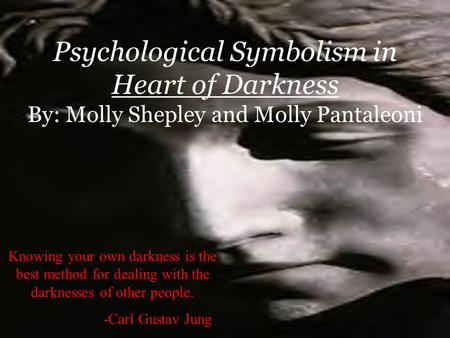Psychological Symbolism in Heart of Darkness By: Molly Shepley and Molly Pantaleoni Knowing your own darkness is the best method for dealing with the darknesses.