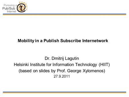 Mobility in a Publish Subscribe Internetwork Dr. Dmitrij Lagutin Helsinki Institute for Information Technology (HIIT) (based on slides by Prof. George.