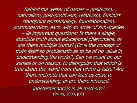 Behind the welter of names – positivism, naturalism, post-positivism, relativism, feminist standpoint epistemology, foundationalism, postmodernism, each.