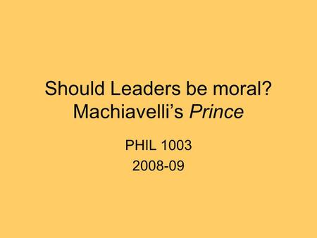 Should Leaders be moral? Machiavelli’s Prince PHIL 1003 2008-09.