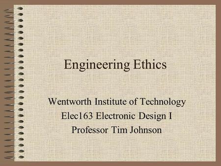 Engineering Ethics Wentworth Institute of Technology Elec163 Electronic Design I Professor Tim Johnson.