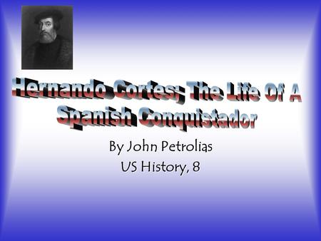 By John Petrolias US History, 8. Basic Information Born 1485-Medellin, Spain Castilian Conquistador-Brought large portions of Mexico under the King of.