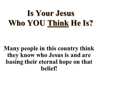 Is Your Jesus Who YOU Think He Is? Many people in this country think they know who Jesus is and are basing their eternal hope on that belief!