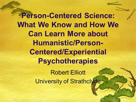 Person-Centered Science: What We Know and How We Can Learn More about Humanistic/Person- Centered/Experiential Psychotherapies Robert Elliott University.