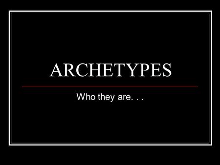 ARCHETYPES Who they are.... What in the world? Carl Jung theorized that humans have a collective unconscious, deposits of the constantly repeated experiences.