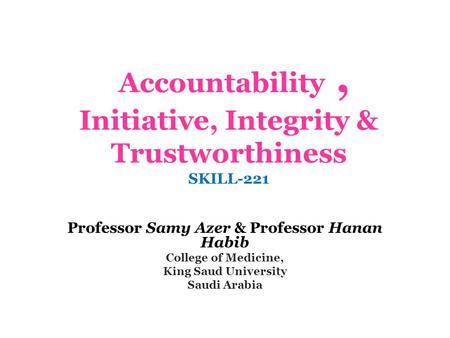Accountability, Initiative, Integrity & Trustworthiness SKILL-221 Professor Samy Azer & Professor Hanan Habib College of Medicine, King Saud University.