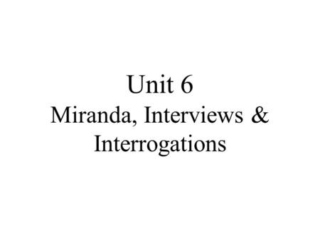 Unit 6 Miranda, Interviews & Interrogations. Interviewing The essential elements of an interview. Who What Where When Why How.