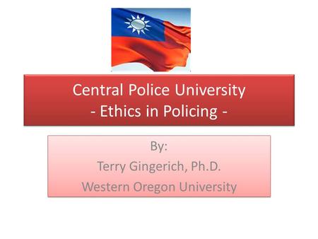 Central Police University - Ethics in Policing - By: Terry Gingerich, Ph.D. Western Oregon University By: Terry Gingerich, Ph.D. Western Oregon University.