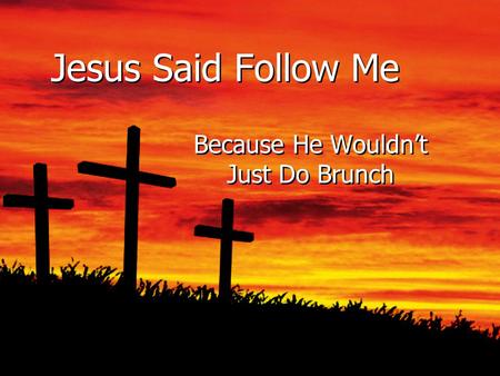 Jesus Said Follow Me Because He Wouldn’t Just Do Brunch.
