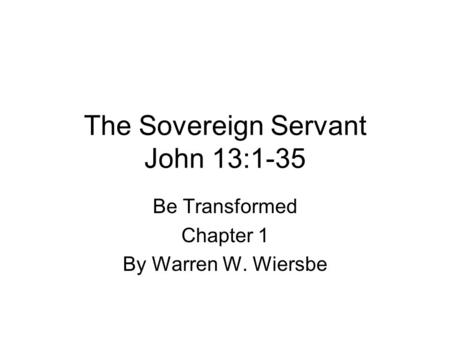 The Sovereign Servant John 13:1-35 Be Transformed Chapter 1 By Warren W. Wiersbe.