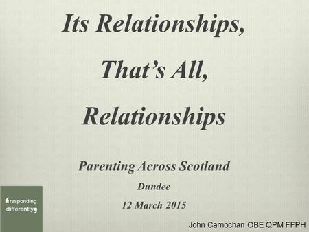 Its Relationships, That’s All, Relationships Parenting Across Scotland Dundee 12 March 2015 John Carnochan OBE QPM FFPH.