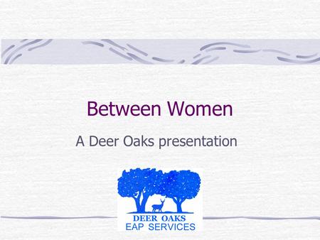 Between Women A Deer Oaks presentation. this is a program for women Today we are going to look closely at women’s relationships. How did we enter the.