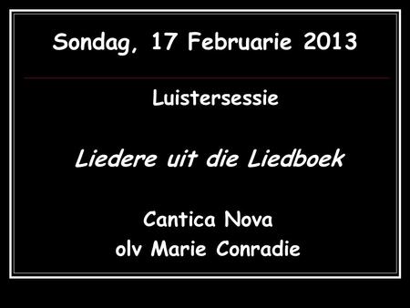 Sondag, 17 Februarie 2013 Luistersessie Liedere uit die Liedboek Cantica Nova olv Marie Conradie.
