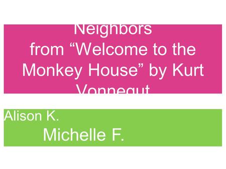 Neighbors from “Welcome to the Monkey House” by Kurt Vonnegut Kate P. Alison K. Michelle F. Arun A.
