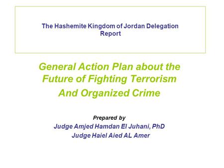 The Hashemite Kingdom of Jordan Delegation Report General Action Plan about the Future of Fighting Terrorism And Organized Crime Prepared by Judge Amjed.