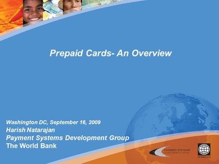 Washington DC, September 16, 2009 Harish Natarajan Payment Systems Development Group The World Bank Prepaid Cards- An Overview.