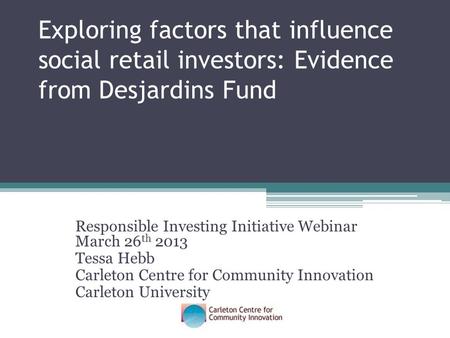 Exploring factors that influence social retail investors: Evidence from Desjardins Fund Responsible Investing Initiative Webinar March 26 th 2013 Tessa.