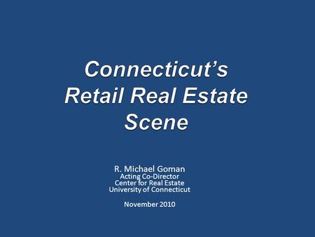 R. Michael Goman Acting Co-Director Center for Real Estate University of Connecticut November 2010.