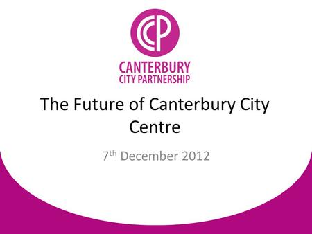 7 th December 2012 The Future of Canterbury City Centre.