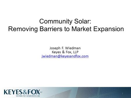 Community Solar: Removing Barriers to Market Expansion Joseph F. Wiedman Keyes & Fox, LLP 1.
