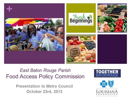 + East Baton Rouge Parish Food Access Policy Commission Presentation to Metro Council October 23rd, 2013.