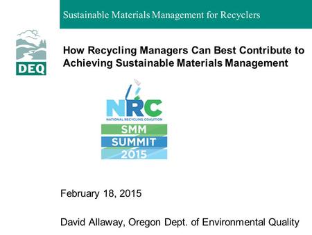 How Recycling Managers Can Best Contribute to Achieving Sustainable Materials Management February 18, 2015 David Allaway, Oregon Dept. of Environmental.