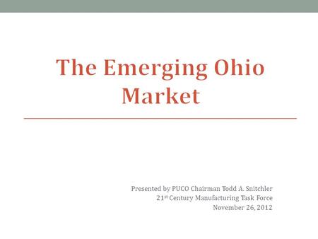 Presented by PUCO Chairman Todd A. Snitchler 21 st Century Manufacturing Task Force November 26, 2012 1.