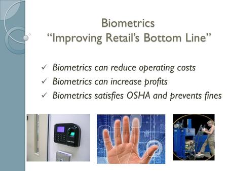 Biometrics “Improving Retail’s Bottom Line” Biometrics can reduce operating costs Biometrics can increase profits Biometrics satisfies OSHA and prevents.