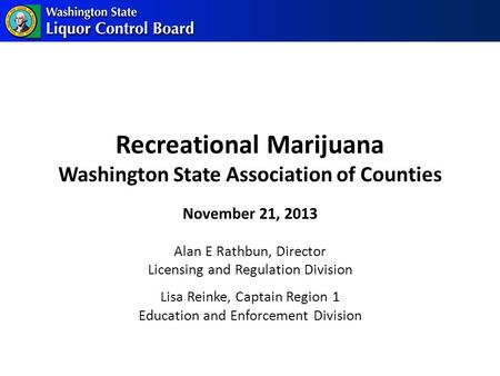 Recreational Marijuana Washington State Association of Counties Alan E Rathbun, Director Licensing and Regulation Division Lisa Reinke, Captain Region.