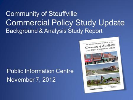 Community of Stouffville Commercial Policy Study Update Background & Analysis Study Report Public Information Centre November 7, 2012.
